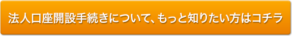 法人口座開設手続きについて、もっと知りたい方はコチラ