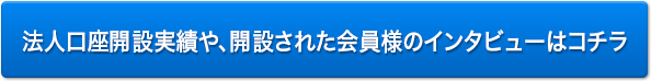 法人口座開設実績や、開設された会員様のインタビューはコチラ
