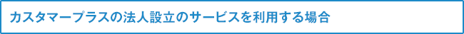 カスタマープラスの法人設立のサービスを利用する場合