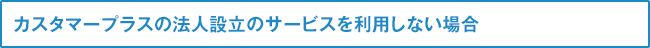 カスタマープラスの法人設立のサービスを利用しない場合