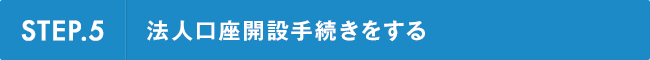 STEP.5 法人口座開設手続きをする