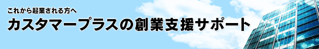これから起業される方へ カスタマープラスの創業支援サポート